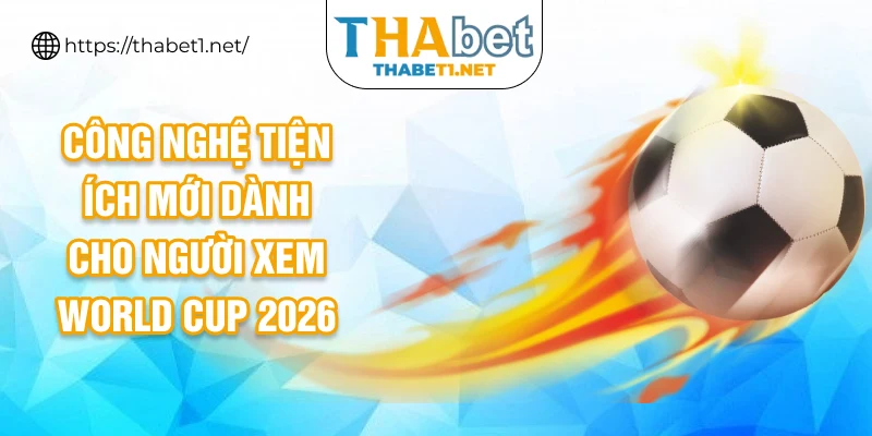 Công nghệ tiện ích mới dành cho người xem world cup 2026
