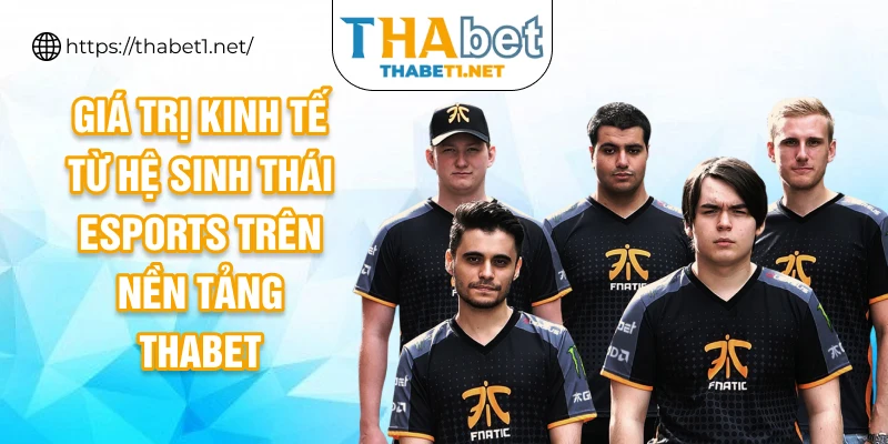 Giá trị kinh tế từ hệ sinh thái esports trên nền tảng THABET